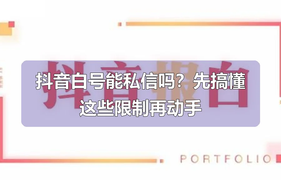抖音白号能私信吗?先搞懂这些限制再动手